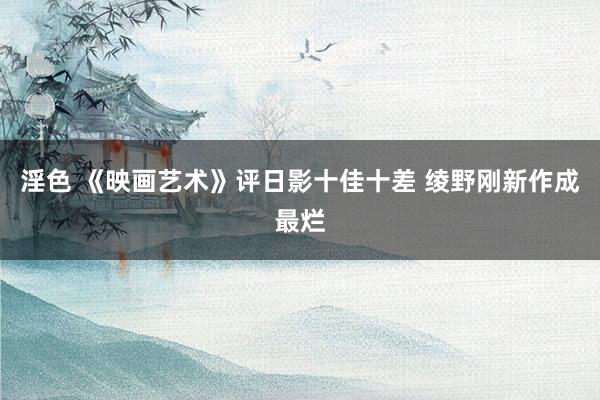 淫色 《映画艺术》评日影十佳十差 绫野刚新作成最烂