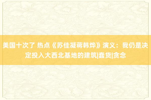 美国十次了 热点《苏佳凝蒋韩烨》演义:我仍是决定投入大西北基地的建筑|蠢货|贪念