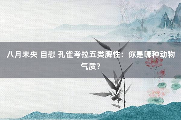 八月未央 自慰 孔雀考拉五类脾性：你是哪种动物气质？