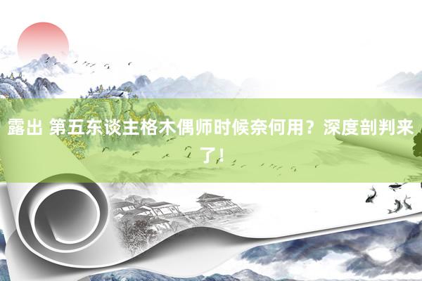 露出 第五东谈主格木偶师时候奈何用？深度剖判来了！