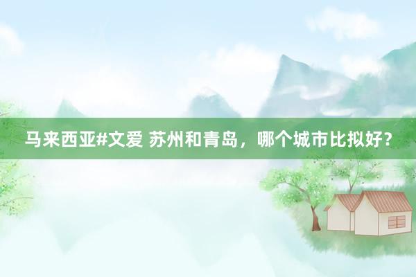 马来西亚#文爱 苏州和青岛，哪个城市比拟好？