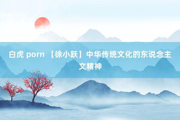 白虎 porn 【徐小跃】中华传统文化的东说念主文精神