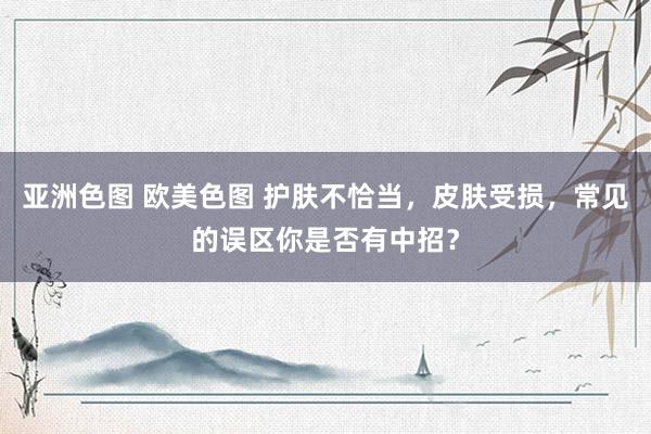 亚洲色图 欧美色图 护肤不恰当，皮肤受损，常见的误区你是否有中招？
