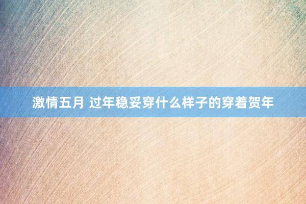激情五月 过年稳妥穿什么样子的穿着贺年