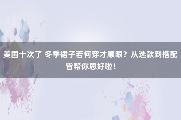 美国十次了 冬季裙子若何穿才顺眼？从选款到搭配皆帮你思好啦！