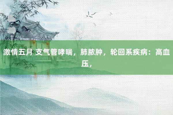 激情五月 支气管哮喘，肺脓肿，轮回系疾病：高血压，
