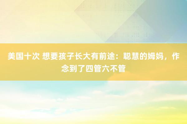 美国十次 想要孩子长大有前途：聪慧的姆妈，作念到了四管六不管