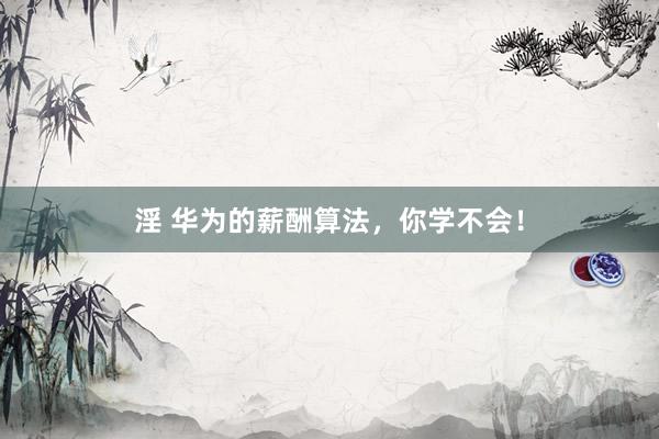 淫 华为的薪酬算法，你学不会！