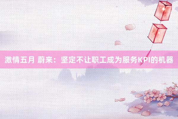 激情五月 蔚来：坚定不让职工成为服务KPI的机器