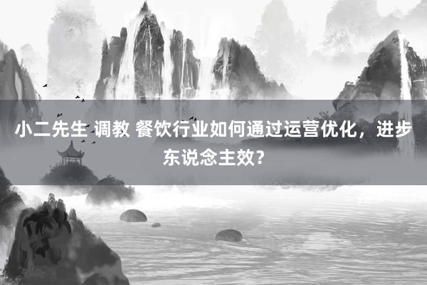 小二先生 调教 餐饮行业如何通过运营优化，进步东说念主效？