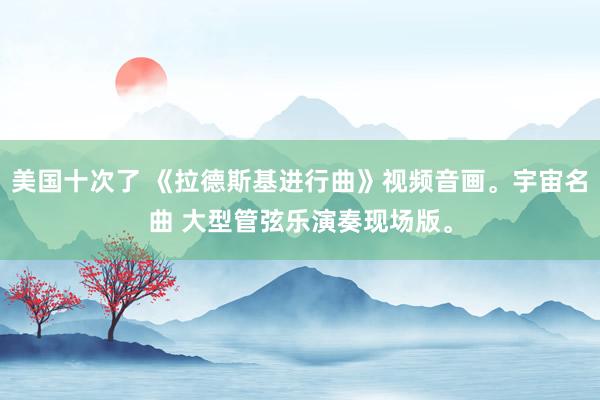 美国十次了 《拉德斯基进行曲》视频音画。宇宙名曲 大型管弦乐演奏现场版。