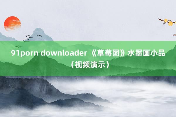 91porn downloader 《草莓图》水墨画小品（视频演示）