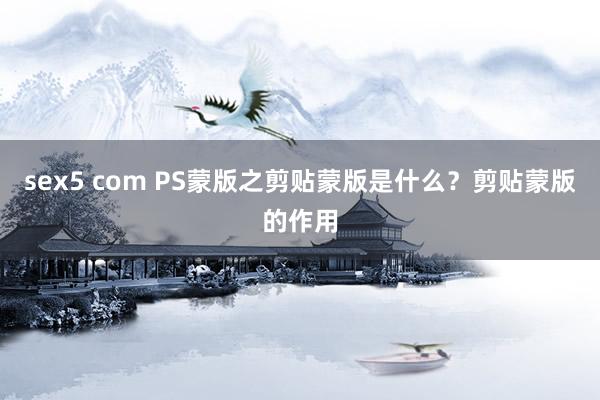 sex5 com PS蒙版之剪贴蒙版是什么？剪贴蒙版的作用