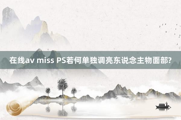 在线av miss PS若何单独调亮东说念主物面部?