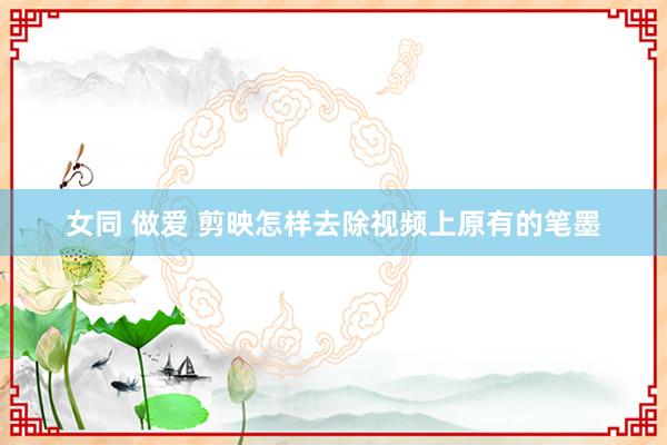 女同 做爱 剪映怎样去除视频上原有的笔墨