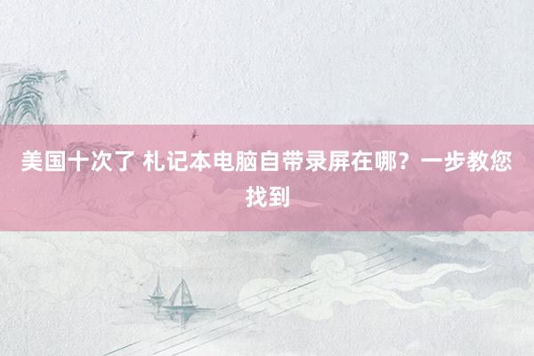 美国十次了 札记本电脑自带录屏在哪？一步教您找到