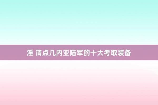 淫 清点几内亚陆军的十大考取装备
