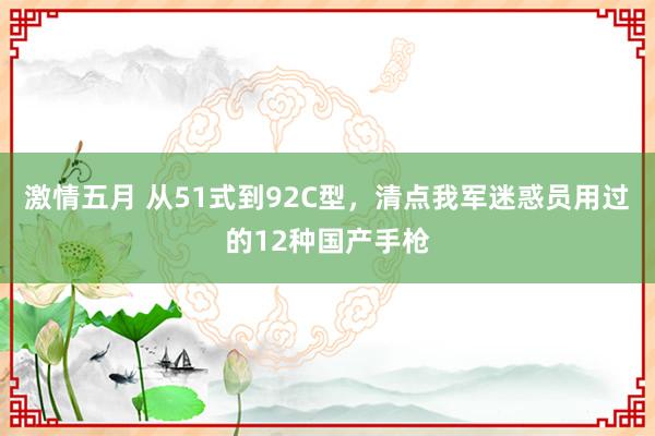 激情五月 从51式到92C型，清点我军迷惑员用过的12种国产手枪