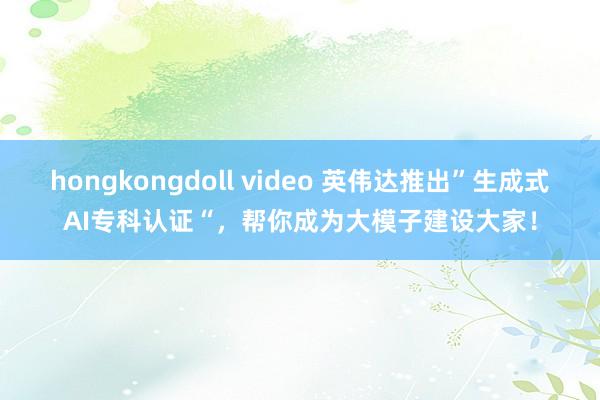 hongkongdoll video 英伟达推出”生成式AI专科认证“，帮你成为大模子建设大家！