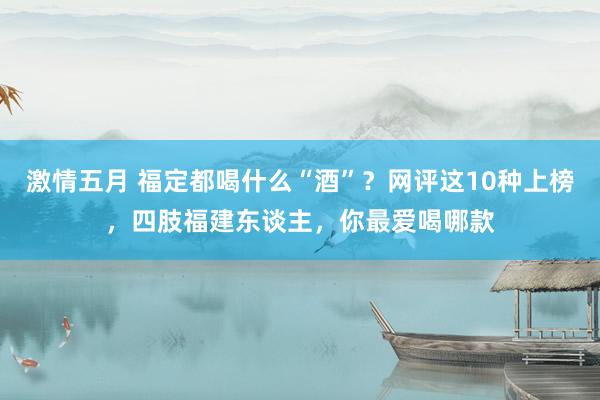 激情五月 福定都喝什么“酒”？网评这10种上榜，四肢福建东谈主，你最爱喝哪款