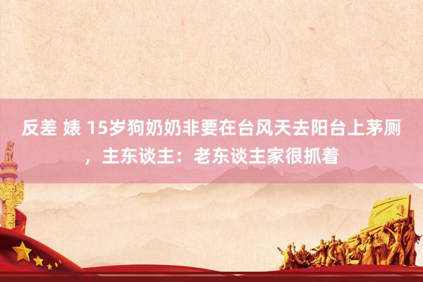 反差 婊 15岁狗奶奶非要在台风天去阳台上茅厕，主东谈主：老东谈主家很抓着