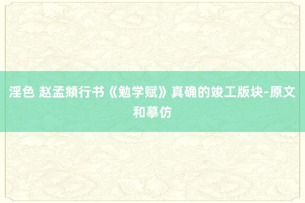 淫色 赵孟頫行书《勉学赋》真确的竣工版块-原文和摹仿