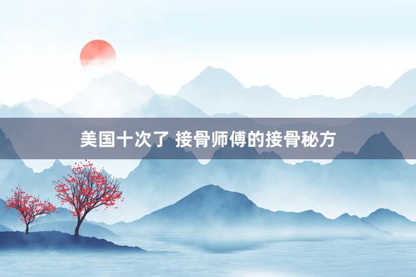 美国十次了 接骨师傅的接骨秘方