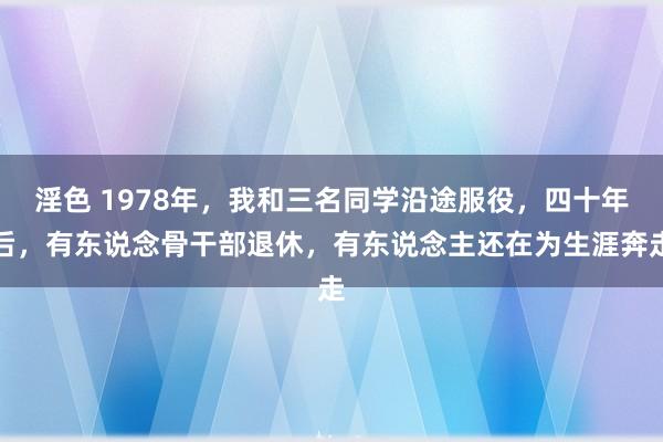淫色 1978年，我和三名同学沿途服役，四十年后，有东说念骨干部退休，有东说念主还在为生涯奔走