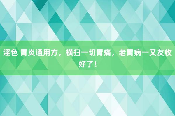 淫色 胃炎通用方，横扫一切胃痛，老胃病一又友收好了！