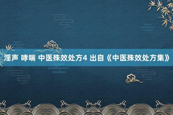 淫声 哮喘 中医殊效处方4 出自《中医殊效处方集》