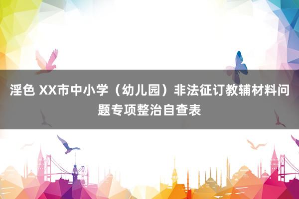 淫色 XX市中小学（幼儿园）非法征订教辅材料问题专项整治自查表