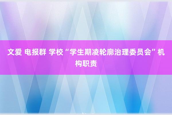 文爱 电报群 学校“学生期凌轮廓治理委员会”机构职责