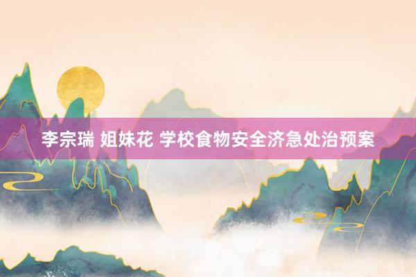 李宗瑞 姐妹花 学校食物安全济急处治预案