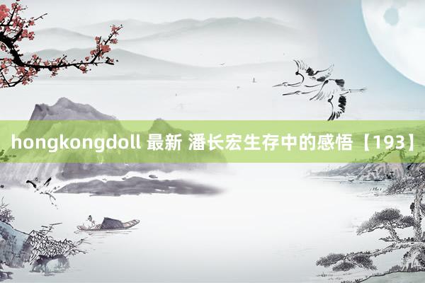 hongkongdoll 最新 潘长宏生存中的感悟【193】