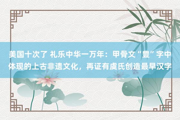 美国十次了 礼乐中华一万年：甲骨文“豊”字中体现的上古非遗文化，再证有虞氏创造最早汉字