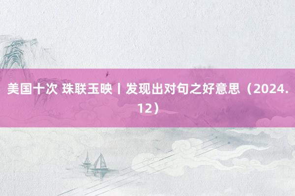美国十次 珠联玉映丨发现出对句之好意思（2024.12）