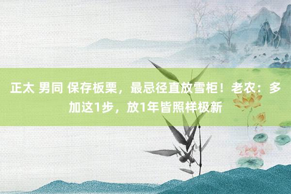 正太 男同 保存板栗，最忌径直放雪柜！老农：多加这1步，放1年皆照样极新