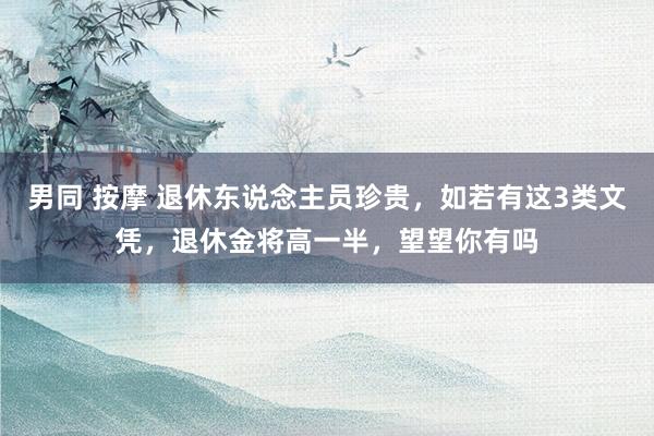 男同 按摩 退休东说念主员珍贵，如若有这3类文凭，退休金将高一半，望望你有吗