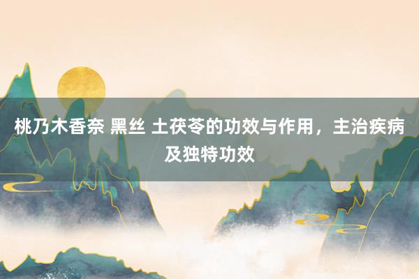 桃乃木香奈 黑丝 土茯苓的功效与作用，主治疾病及独特功效