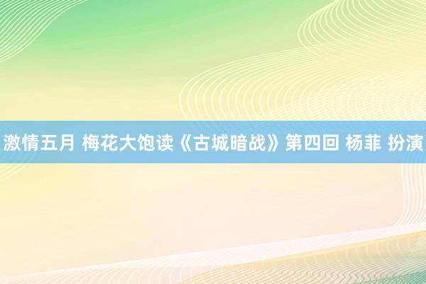 激情五月 梅花大饱读《古城暗战》第四回 杨菲 扮演