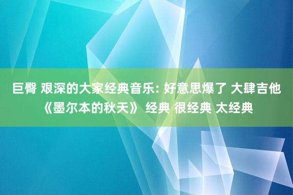 巨臀 艰深的大家经典音乐: 好意思爆了 大肆吉他《墨尔本的秋天》 经典 很经典 太经典