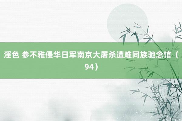淫色 参不雅侵华日军南京大屠杀遭难同族驰念馆（94）