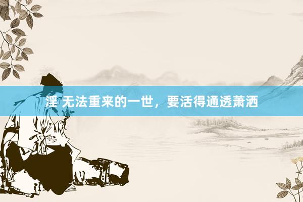 淫 无法重来的一世，要活得通透萧洒