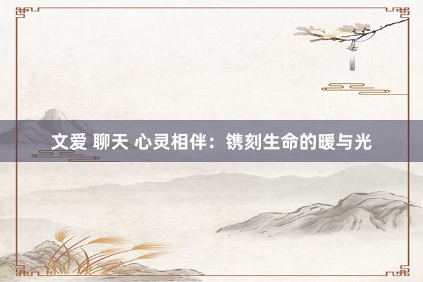 文爱 聊天 心灵相伴：镌刻生命的暖与光