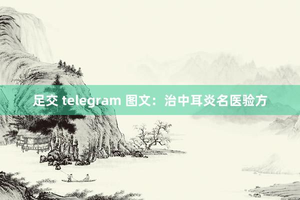 足交 telegram 图文:治中耳炎名医验方