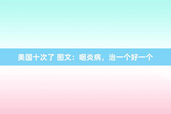 美国十次了 图文：咽炎病，治一个好一个