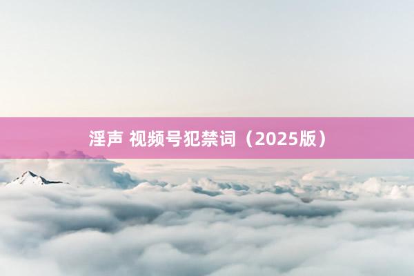 淫声 视频号犯禁词（2025版）