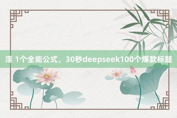 淫 1个全能公式，30秒deepseek100个爆款标题