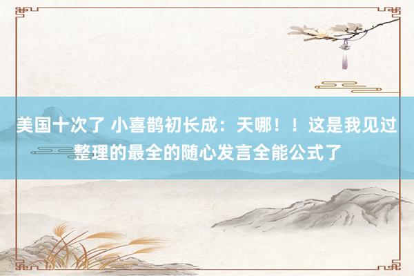 美国十次了 小喜鹊初长成:天哪!!这是我见过整理的最全的随心发言全能公式了