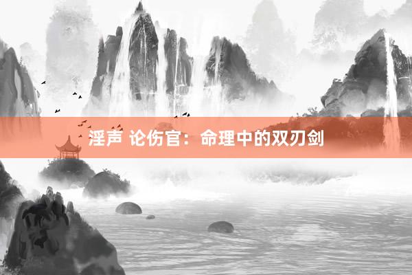 淫声 论伤官：命理中的双刃剑